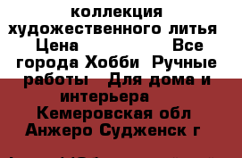 коллекция художественного литья › Цена ­ 1 200 000 - Все города Хобби. Ручные работы » Для дома и интерьера   . Кемеровская обл.,Анжеро-Судженск г.